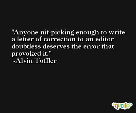 Anyone nit-picking enough to write a letter of correction to an editor doubtless deserves the error that provoked it. -Alvin Toffler