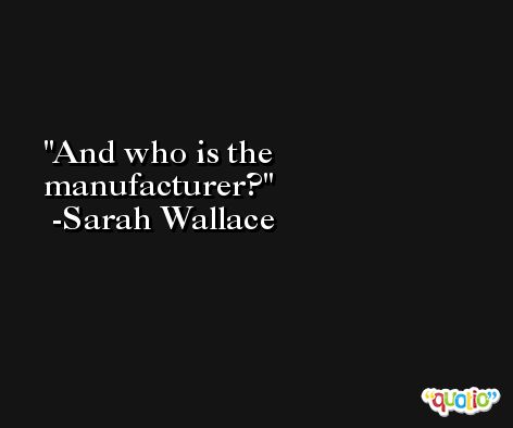 And who is the manufacturer? -Sarah Wallace