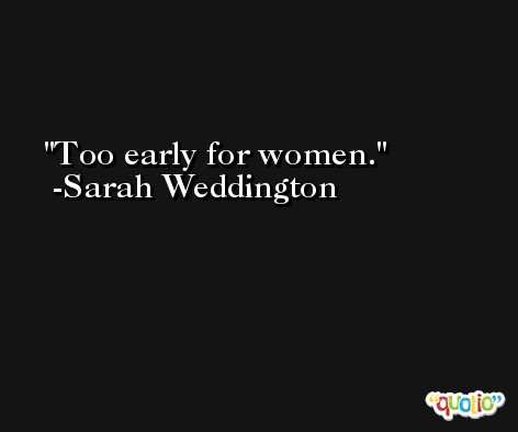 Too early for women. -Sarah Weddington