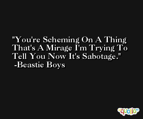 You're Scheming On A Thing That's A Mirage I'm Trying To Tell You Now It's Sabotage. -Beastie Boys