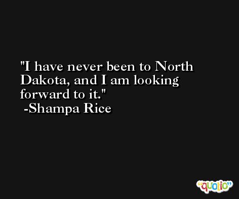 I have never been to North Dakota, and I am looking forward to it. -Shampa Rice