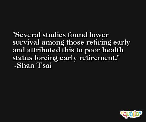 Several studies found lower survival among those retiring early and attributed this to poor health status forcing early retirement. -Shan Tsai