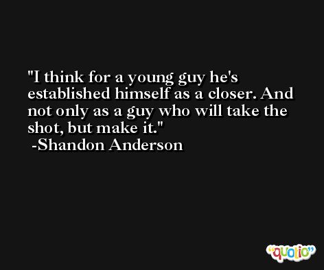 I think for a young guy he's established himself as a closer. And not only as a guy who will take the shot, but make it. -Shandon Anderson