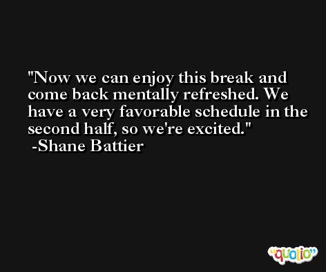 Now we can enjoy this break and come back mentally refreshed. We have a very favorable schedule in the second half, so we're excited. -Shane Battier