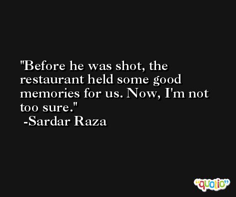 Before he was shot, the restaurant held some good memories for us. Now, I'm not too sure. -Sardar Raza