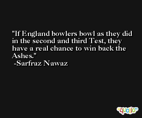 If England bowlers bowl as they did in the second and third Test, they have a real chance to win back the Ashes. -Sarfraz Nawaz