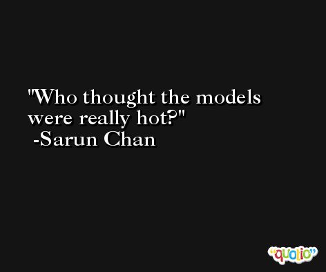 Who thought the models were really hot? -Sarun Chan