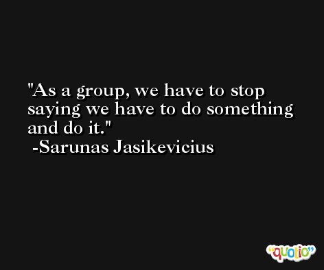 As a group, we have to stop saying we have to do something and do it. -Sarunas Jasikevicius