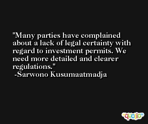 Many parties have complained about a lack of legal certainty with regard to investment permits. We need more detailed and clearer regulations. -Sarwono Kusumaatmadja
