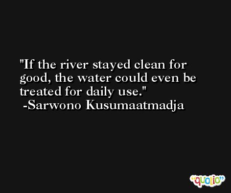 If the river stayed clean for good, the water could even be treated for daily use. -Sarwono Kusumaatmadja