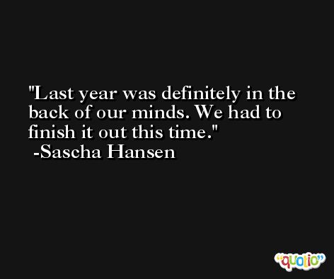 Last year was definitely in the back of our minds. We had to finish it out this time. -Sascha Hansen