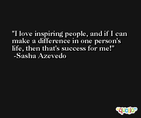 I love inspiring people, and if I can make a difference in one person's life, then that's success for me! -Sasha Azevedo