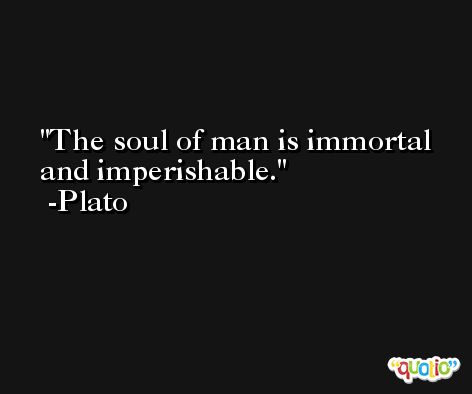 The soul of man is immortal and imperishable. -Plato