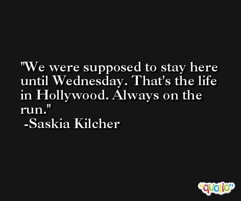 We were supposed to stay here until Wednesday. That's the life in Hollywood. Always on the run. -Saskia Kilcher