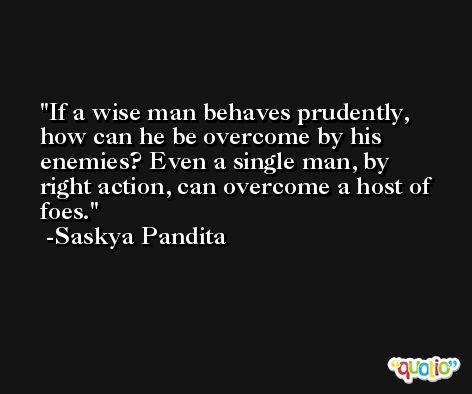 If a wise man behaves prudently, how can he be overcome by his enemies? Even a single man, by right action, can overcome a host of foes. -Saskya Pandita