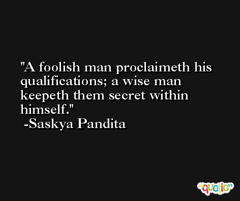 A foolish man proclaimeth his qualifications; a wise man keepeth them secret within himself. -Saskya Pandita