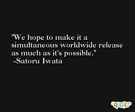 We hope to make it a simultaneous worldwide release as much as it's possible. -Satoru Iwata