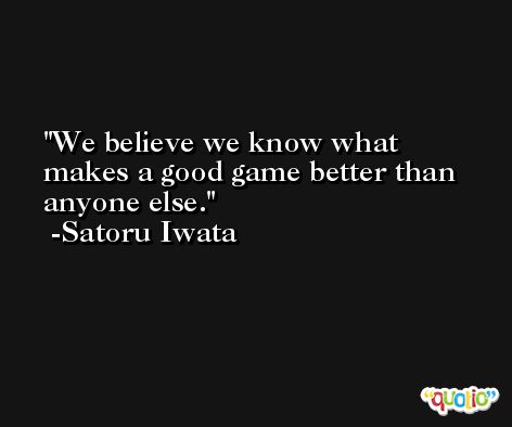 We believe we know what makes a good game better than anyone else. -Satoru Iwata