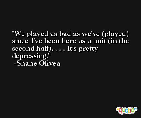 We played as bad as we've (played) since I've been here as a unit (in the second half). . . . It's pretty depressing. -Shane Olivea