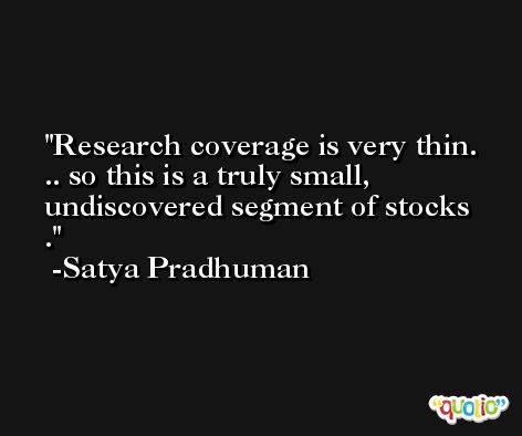 Research coverage is very thin. .. so this is a truly small, undiscovered segment of stocks . -Satya Pradhuman