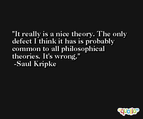It really is a nice theory. The only defect I think it has is probably common to all philosophical theories. It's wrong. -Saul Kripke
