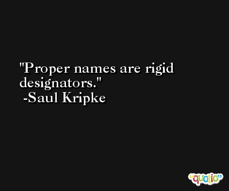 Proper names are rigid designators. -Saul Kripke