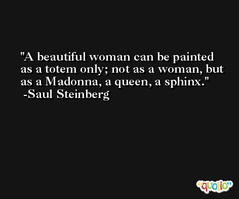 A beautiful woman can be painted as a totem only; not as a woman, but as a Madonna, a queen, a sphinx. -Saul Steinberg