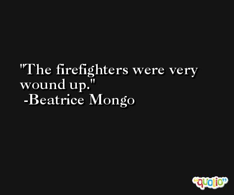 The firefighters were very wound up. -Beatrice Mongo