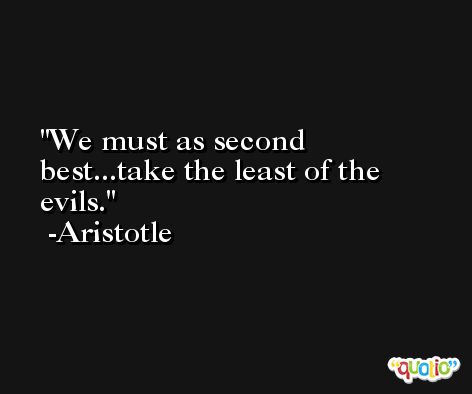 We must as second best...take the least of the evils. -Aristotle