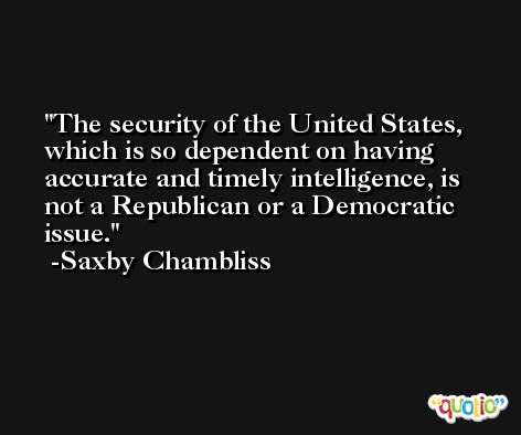 The security of the United States, which is so dependent on having accurate and timely intelligence, is not a Republican or a Democratic issue. -Saxby Chambliss