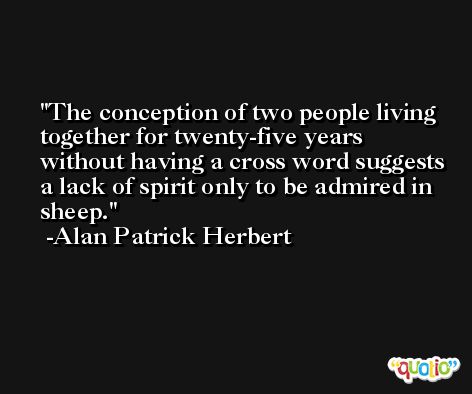The conception of two people living together for twenty-five years without having a cross word suggests a lack of spirit only to be admired in sheep. -Alan Patrick Herbert