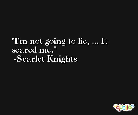 I'm not going to lie, ... It scared me. -Scarlet Knights