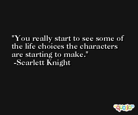 You really start to see some of the life choices the characters are starting to make. -Scarlett Knight