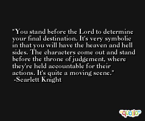 You stand before the Lord to determine your final destination. It's very symbolic in that you will have the heaven and hell sides. The characters come out and stand before the throne of judgement, where they're held accountable for their actions. It's quite a moving scene. -Scarlett Knight