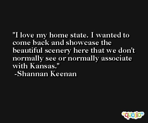 I love my home state. I wanted to come back and showcase the beautiful scenery here that we don't normally see or normally associate with Kansas. -Shannan Keenan