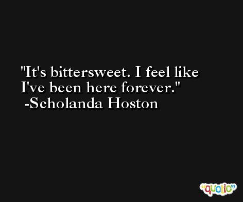 It's bittersweet. I feel like I've been here forever. -Scholanda Hoston