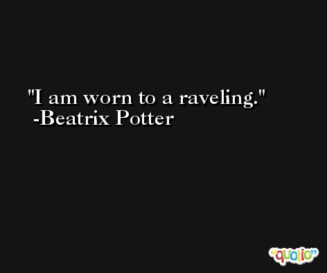 I am worn to a raveling. -Beatrix Potter