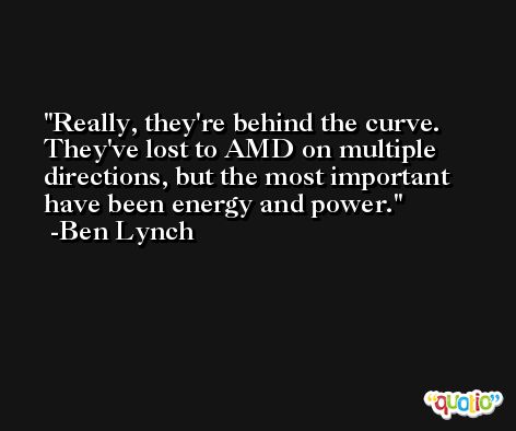Really, they're behind the curve. They've lost to AMD on multiple directions, but the most important have been energy and power. -Ben Lynch