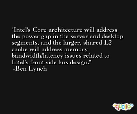 Intel's Core architecture will address the power gap in the server and desktop segments, and the larger, shared L2 cache will address memory bandwidth/latency issues related to Intel's front side bus design. -Ben Lynch