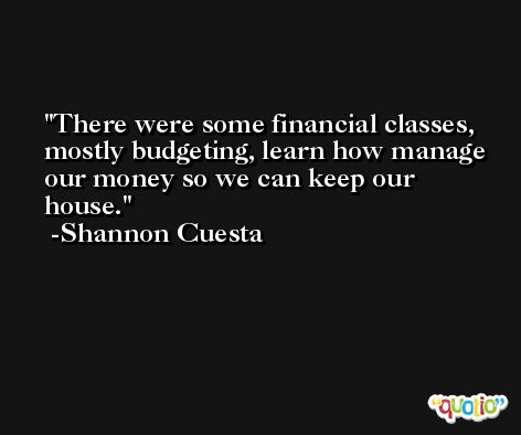 There were some financial classes, mostly budgeting, learn how manage our money so we can keep our house. -Shannon Cuesta