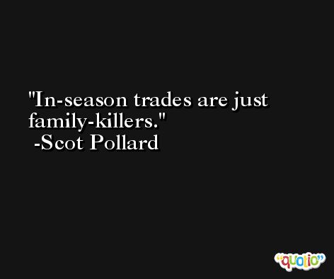 In-season trades are just family-killers. -Scot Pollard