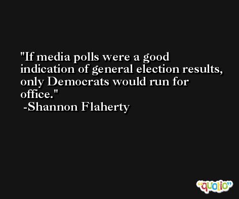 If media polls were a good indication of general election results, only Democrats would run for office. -Shannon Flaherty