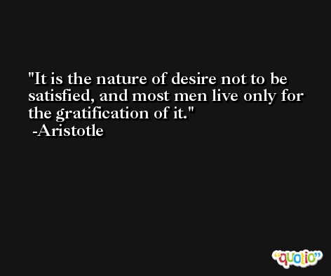 It is the nature of desire not to be satisfied, and most men live only for the gratification of it. -Aristotle