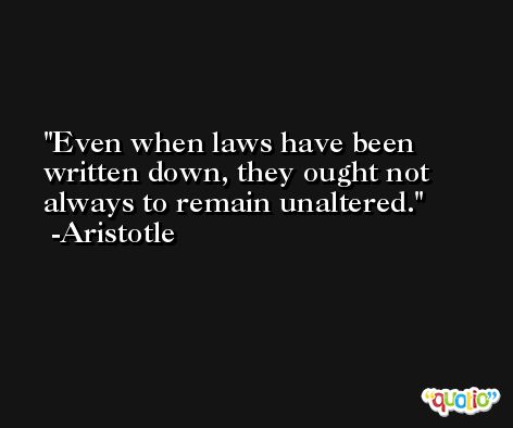 Even when laws have been written down, they ought not always to remain unaltered. -Aristotle