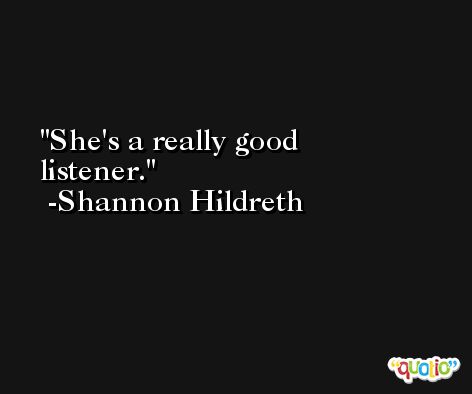 She's a really good listener. -Shannon Hildreth