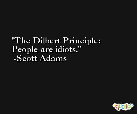 The Dilbert Principle: People are idiots. -Scott Adams