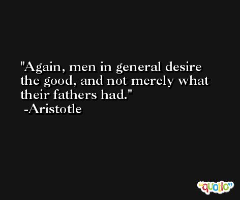 Again, men in general desire the good, and not merely what their fathers had. -Aristotle