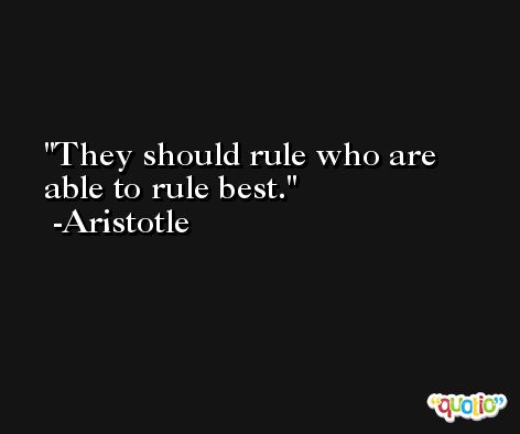 They should rule who are able to rule best. -Aristotle