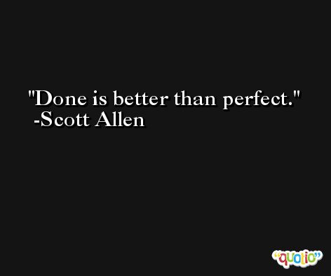 Done is better than perfect. -Scott Allen