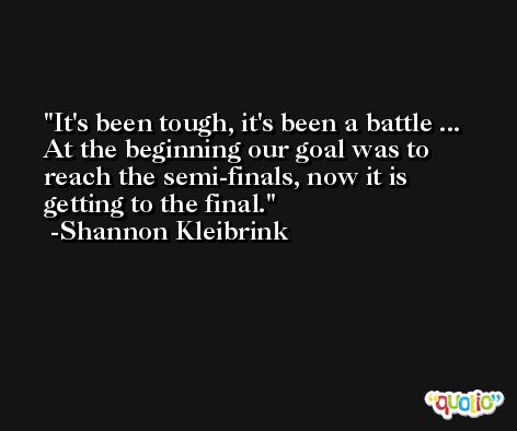 It's been tough, it's been a battle ... At the beginning our goal was to reach the semi-finals, now it is getting to the final. -Shannon Kleibrink
